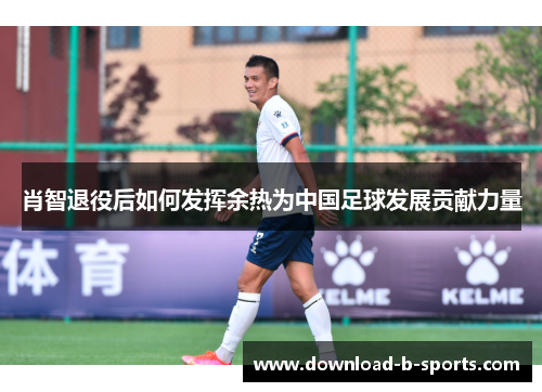 肖智退役后如何发挥余热为中国足球发展贡献力量