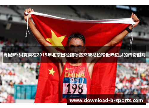 肯尼萨·贝克莱在2015年北京田径锦标赛突破马拉松世界纪录的传奇时刻