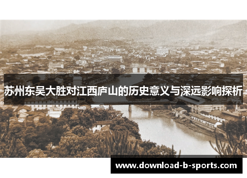 苏州东吴大胜对江西庐山的历史意义与深远影响探析