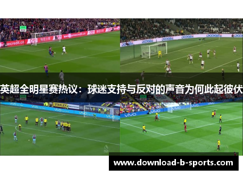 英超全明星赛热议:球迷支持与反对的声音为何此起彼伏 英超全明星赛热议:球迷支持与反对的声音为何此起彼伏