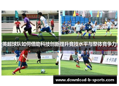英超球队如何借助科技创新提升竞技水平与整体竞争力