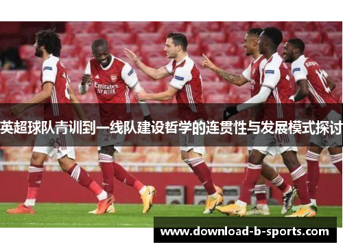 英超球队青训到一线队建设哲学的连贯性与发展模式探讨