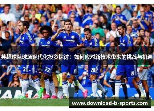 英超球队球场现代化投资探讨：如何应对新技术带来的挑战与机遇