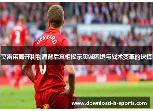 莫雷诺离开利物浦背后真相揭示忠诚困境与战术变革的抉择 莫雷诺离开利物浦背后真相揭示忠诚困境与战术变革的抉择