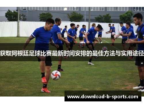 获取阿根廷足球比赛最新时间安排的最佳方法与实用途径 获取阿根廷足球比赛最新时间安排的最佳方法与实用途径
