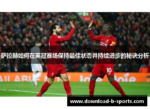 萨拉赫如何在英冠赛场保持最佳状态并持续进步的秘诀分析 萨拉赫如何在英冠赛场保持最佳状态并持续进步的秘诀分析