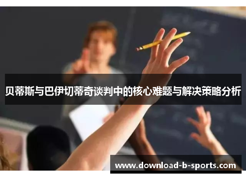 贝蒂斯与巴伊切蒂奇谈判中的核心难题与解决策略分析 贝蒂斯与巴伊切蒂奇谈判中的核心难题与解决策略分析