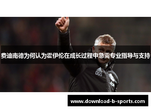 费迪南德为何认为霍伊伦在成长过程中急需专业指导与支持