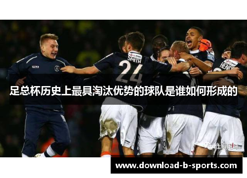 足总杯历史上最具淘汰优势的球队是谁如何形成的