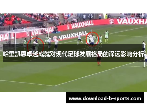 哈里凯恩卓越成就对现代足球发展格局的深远影响分析