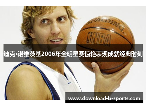 迪克·诺维茨基2006年全明星赛惊艳表现成就经典时刻