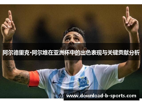 阿尔德里克·阿尔维在亚洲杯中的出色表现与关键贡献分析 阿尔德里克·阿尔维在亚洲杯中的出色表现与关键贡献分析
