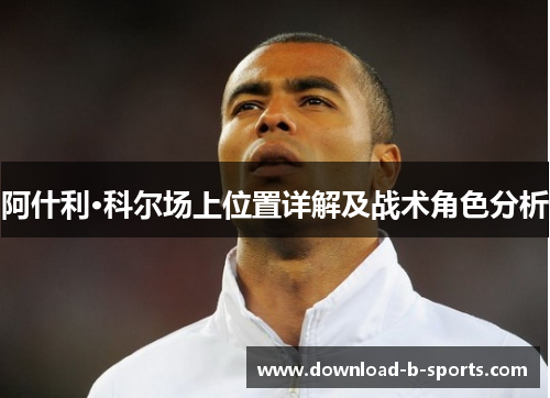 阿什利·科尔场上位置详解及战术角色分析