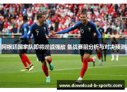 阿根廷国家队即将迎战强敌 备战赛前分析与对决预测 阿根廷国家队即将迎战强敌 备战赛前分析与对决预测