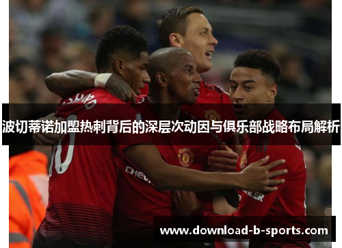 波切蒂诺加盟热刺背后的深层次动因与俱乐部战略布局解析