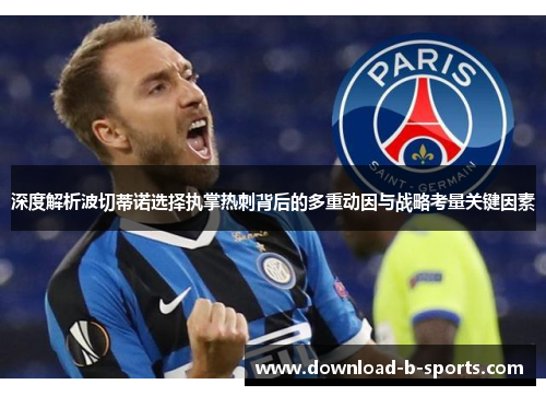 深度解析波切蒂诺选择执掌热刺背后的多重动因与战略考量关键因素 深度解析波切蒂诺选择执掌热刺背后的多重动因与战略考量关键因素