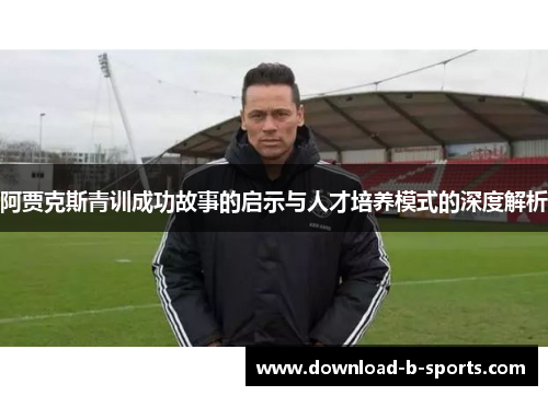 阿贾克斯青训成功故事的启示与人才培养模式的深度解析 阿贾克斯青训成功故事的启示与人才培养模式的深度解析
