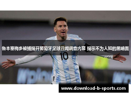 鲁本塞梅多被捕揭开葡萄牙足球丑闻调查内幕 揭示不为人知的黑暗面