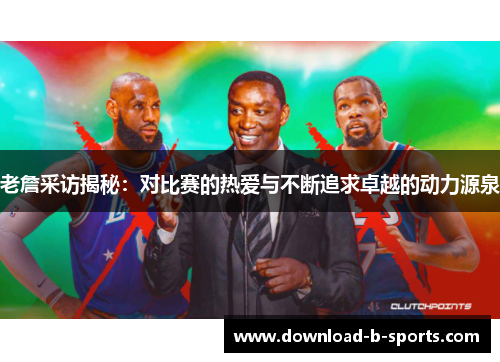 老詹采访揭秘：对比赛的热爱与不断追求卓越的动力源泉