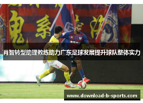 肖智转型助理教练助力广东足球发展提升球队整体实力