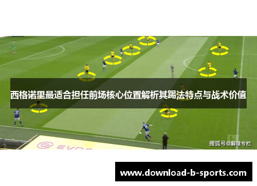 西格诺里最适合担任前场核心位置解析其踢法特点与战术价值