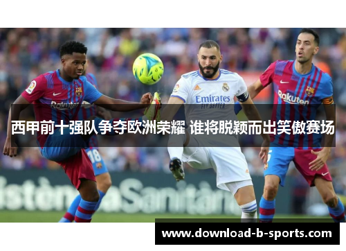 西甲前十强队争夺欧洲荣耀 谁将脱颖而出笑傲赛场