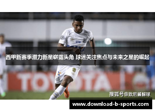 西甲新赛季潜力新星崭露头角 球迷关注焦点与未来之星的崛起