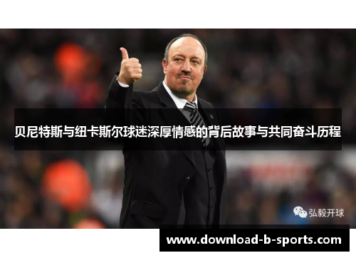贝尼特斯与纽卡斯尔球迷深厚情感的背后故事与共同奋斗历程