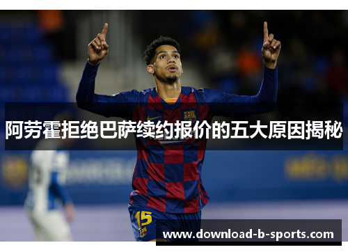 阿劳霍拒绝巴萨续约报价的五大原因揭秘