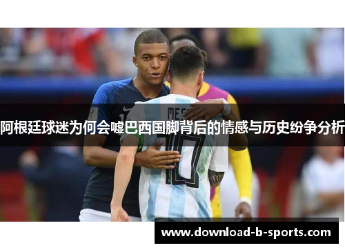 阿根廷球迷为何会嘘巴西国脚背后的情感与历史纷争分析