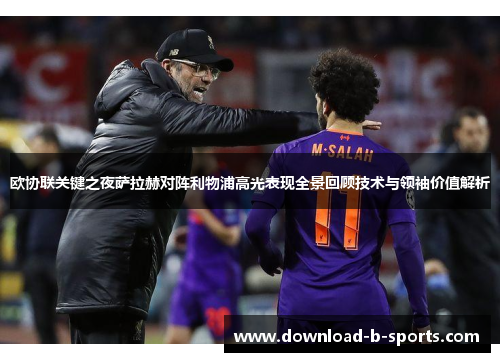 欧协联关键之夜萨拉赫对阵利物浦高光表现全景回顾技术与领袖价值解析