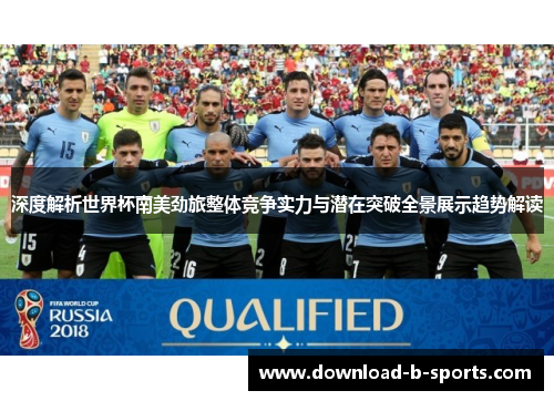 深度解析世界杯南美劲旅整体竞争实力与潜在突破全景展示趋势解读
