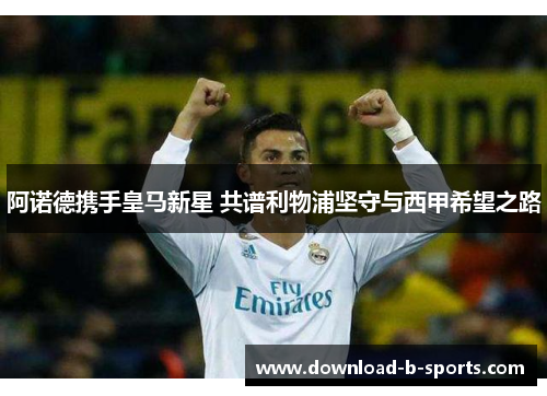 阿诺德携手皇马新星 共谱利物浦坚守与西甲希望之路