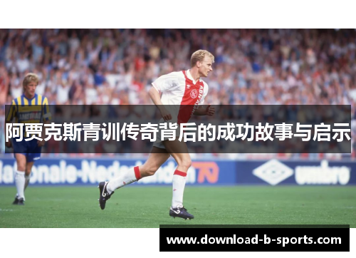阿贾克斯青训传奇背后的成功故事与启示