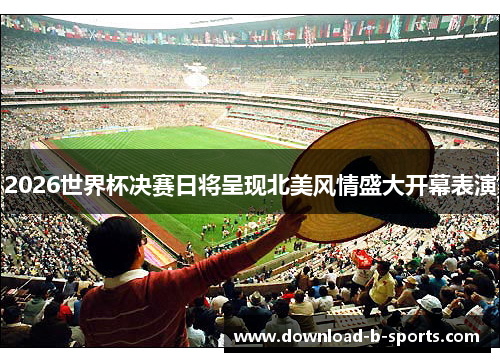 2026世界杯决赛日将呈现北美风情盛大开幕表演 2026世界杯决赛日将呈现北美风情盛大开幕表演