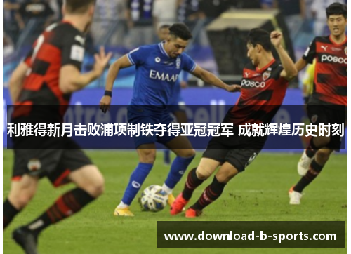利雅得新月击败浦项制铁夺得亚冠冠军 成就辉煌历史时刻