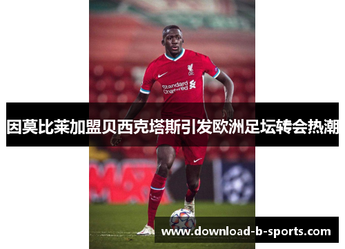 因莫比莱加盟贝西克塔斯引发欧洲足坛转会热潮 因莫比莱加盟贝西克塔斯引发欧洲足坛转会热潮
