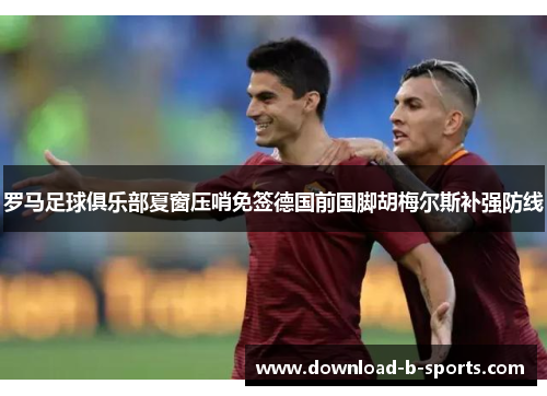 罗马足球俱乐部夏窗压哨免签德国前国脚胡梅尔斯补强防线 罗马足球俱乐部夏窗压哨免签德国前国脚胡梅尔斯补强防线
