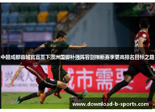 中超成都蓉城官宣签下澳洲国脚补强阵容剑指新赛季更高排名目标之路