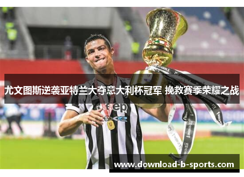 尤文图斯逆袭亚特兰大夺意大利杯冠军 挽救赛季荣耀之战