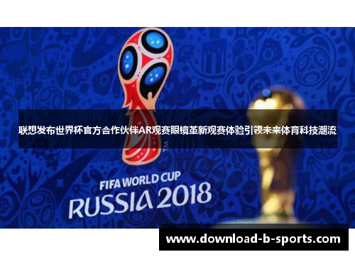 联想发布世界杯官方合作伙伴AR观赛眼镜革新观赛体验引领未来体育科技潮流 联想发布世界杯官方合作伙伴AR观赛眼镜革新观赛体验引领未来体育科技潮流