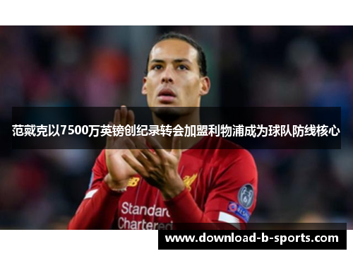 范戴克以7500万英镑创纪录转会加盟利物浦成为球队防线核心 范戴克以7500万英镑创纪录转会加盟利物浦成为球队防线核心