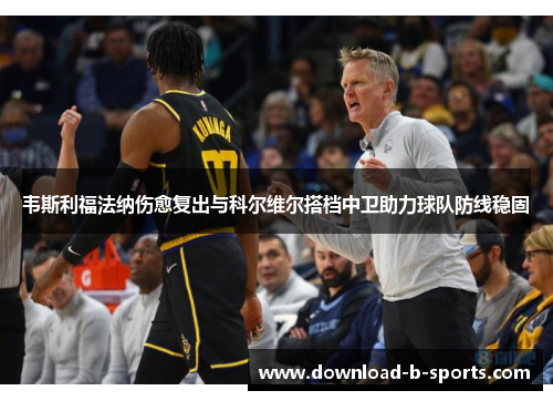 韦斯利福法纳伤愈复出与科尔维尔搭档中卫助力球队防线稳固 韦斯利福法纳伤愈复出与科尔维尔搭档中卫助力球队防线稳固