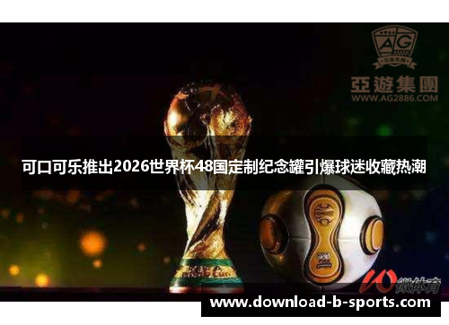 可口可乐推出2026世界杯48国定制纪念罐引爆球迷收藏热潮 可口可乐推出2026世界杯48国定制纪念罐引爆球迷收藏热潮