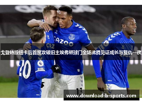 戈登转投纽卡后首度攻破旧主埃弗顿球门全场沸腾见证成长与复仇一夜 戈登转投纽卡后首度攻破旧主埃弗顿球门全场沸腾见证成长与复仇一夜